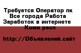 Требуется Оператор пк - Все города Работа » Заработок в интернете   . Коми респ.